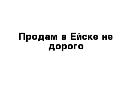 Продам в Ейске не дорого